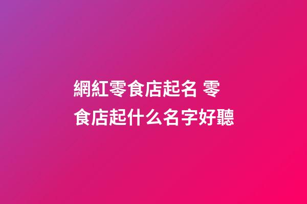 網紅零食店起名 零食店起什么名字好聽-第1張-店鋪起名-玄機派